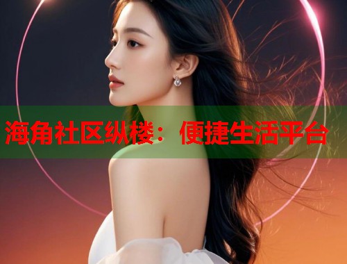 海角社区纵楼：便捷生活平台