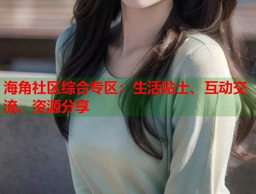海角社区综合专区：生活贴士、互动交流、资源分享