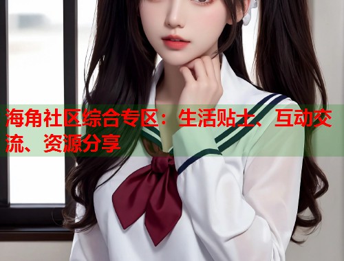 海角社区综合专区：生活贴士、互动交流、资源分享