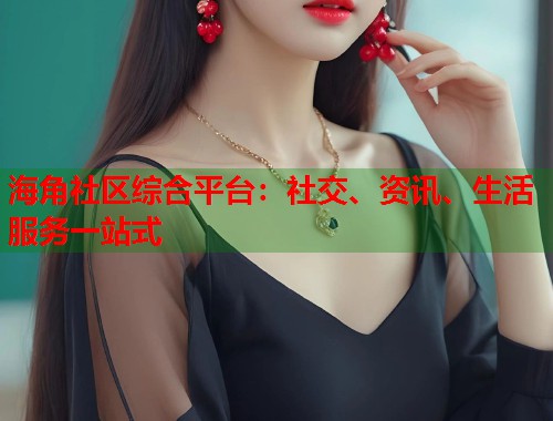 海角社区综合平台：社交、资讯、生活服务一站式