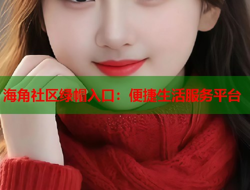 海角社区绿帽入口：便捷生活服务平台