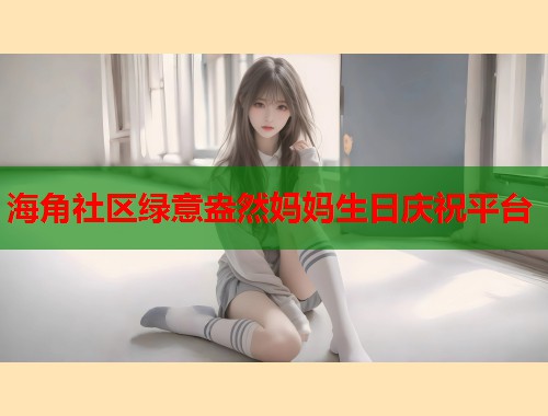 海角社区绿意盎然妈妈生日庆祝平台