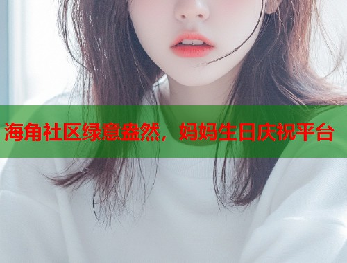 海角社区绿意盎然，妈妈生日庆祝平台