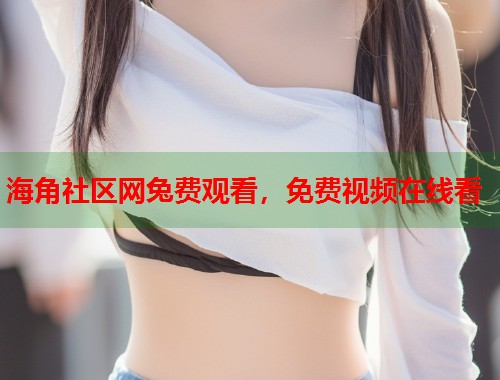 海角社区网兔费观看，免费视频在线看
