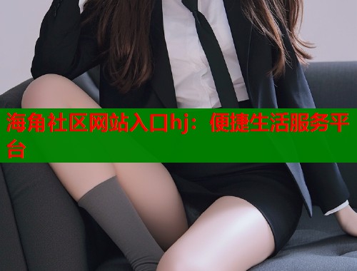 海角社区网站入口hj：便捷生活服务平台