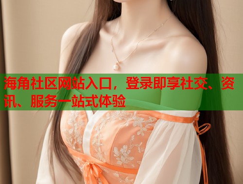 海角社区网站入口，登录即享社交、资讯、服务一站式体验