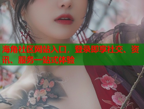 海角社区网站入口，登录即享社交、资讯、服务一站式体验