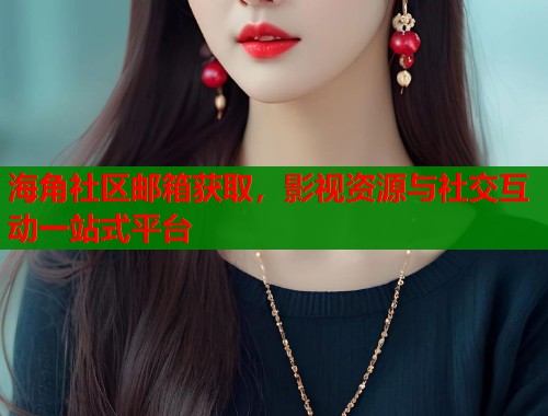 海角社区邮箱获取，影视资源与社交互动一站式平台
