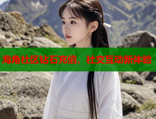海角社区钻石充值，社交互动新体验