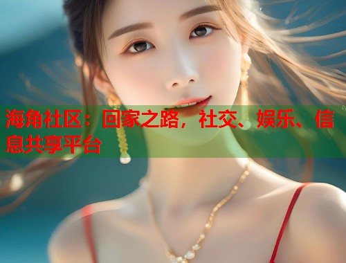 海角社区：回家之路，社交、娱乐、信息共享平台