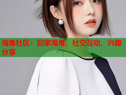 海角社区：回家海角，社交互动、兴趣分享
