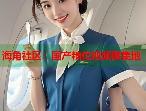 海角社区：国产精伦视频聚集地
