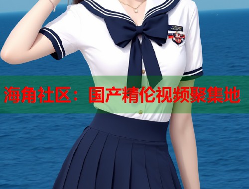 海角社区：国产精伦视频聚集地