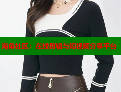 海角社区：在线剪辑与短视频分享平台