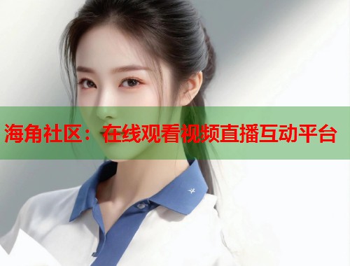 海角社区：在线观看视频直播互动平台