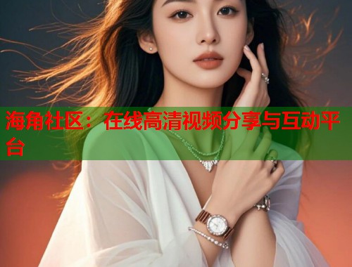 海角社区：在线高清视频分享与互动平台