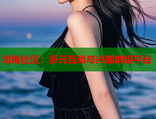 海角社区：多元互动与兴趣群组平台