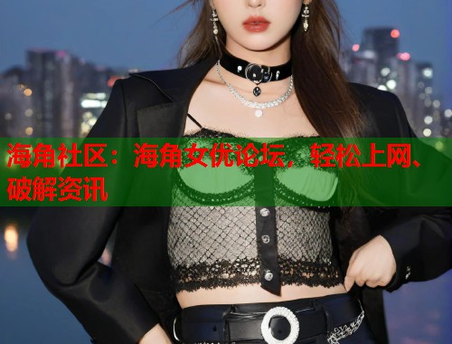 海角社区：海角女优论坛，轻松上网、破解资讯
