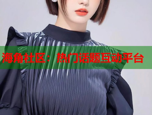 海角社区：热门话题互动平台