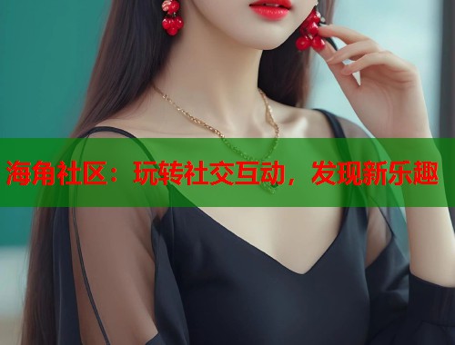 海角社区：玩转社交互动，发现新乐趣