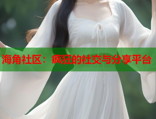 海角社区：疯狂的社交与分享平台