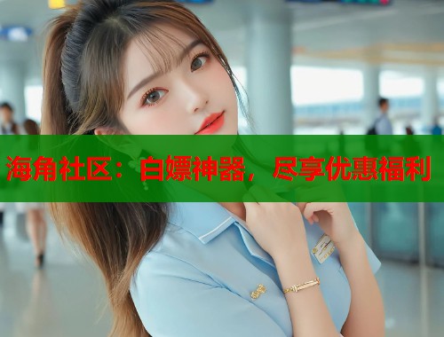 海角社区：白嫖神器，尽享优惠福利