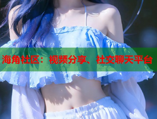 海角社区：视频分享、社交聊天平台