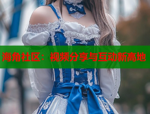 海角社区：视频分享与互动新高地