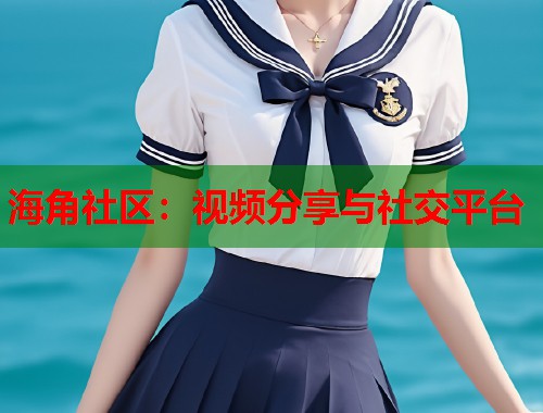 海角社区：视频分享与社交平台