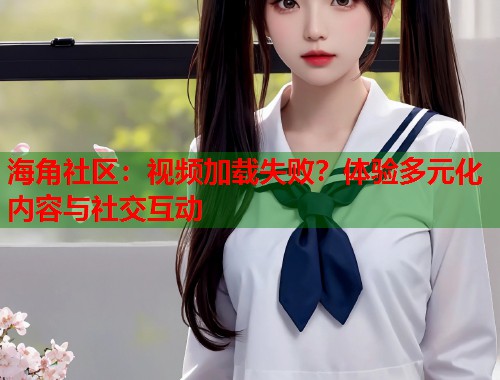 海角社区：视频加载失败？体验多元化内容与社交互动