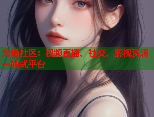 海角社区：视频直播、社交、影视资源一站式平台