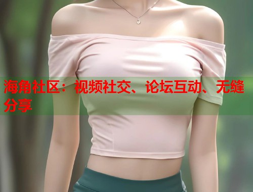海角社区：视频社交、论坛互动、无缝分享