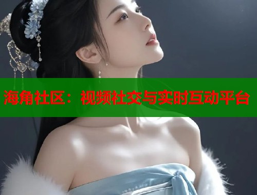 海角社区：视频社交与实时互动平台