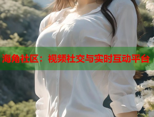 海角社区：视频社交与实时互动平台