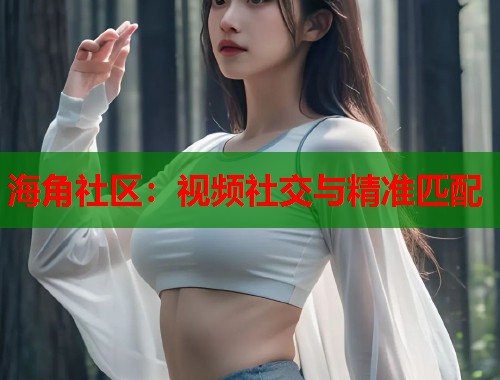 海角社区：视频社交与精准匹配