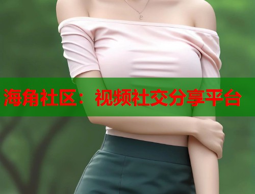 海角社区：视频社交分享平台