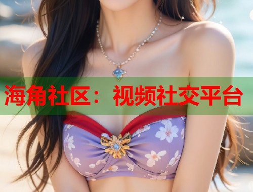 海角社区：视频社交平台