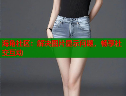 海角社区：解决图片显示问题，畅享社交互动