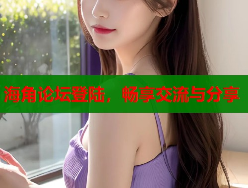海角论坛登陆，畅享交流与分享