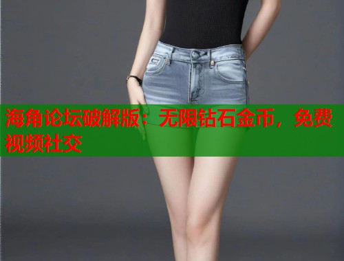 海角论坛破解版：无限钻石金币，免费视频社交