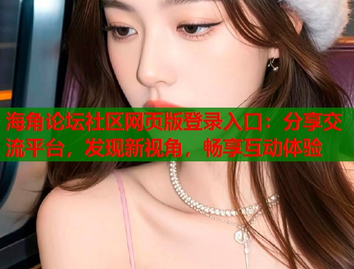 海角论坛社区网页版登录入口：分享交流平台，发现新视角，畅享互动体验