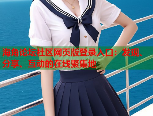 海角论坛社区网页版登录入口：发现、分享、互动的在线聚集地