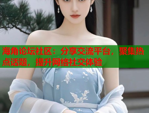 海角论坛社区：分享交流平台，聚集热点话题，提升网络社交体验