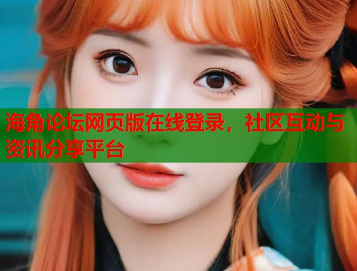 海角论坛网页版在线登录，社区互动与资讯分享平台