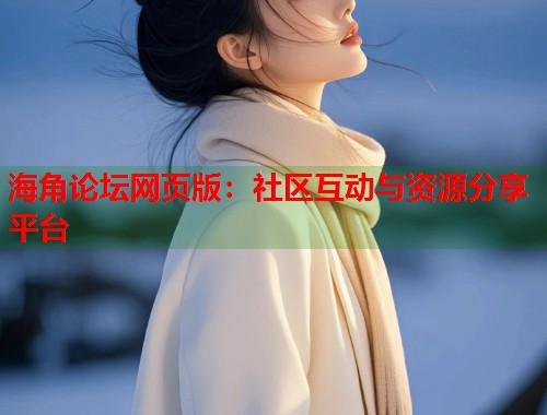 海角论坛网页版：社区互动与资源分享平台