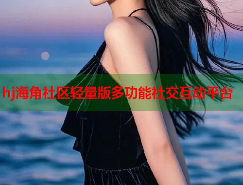 hj海角社区轻量版多功能社交互动平台