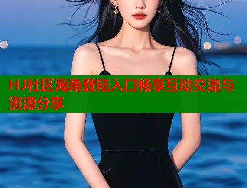 HJ社区海角登陆入口畅享互动交流与资源分享