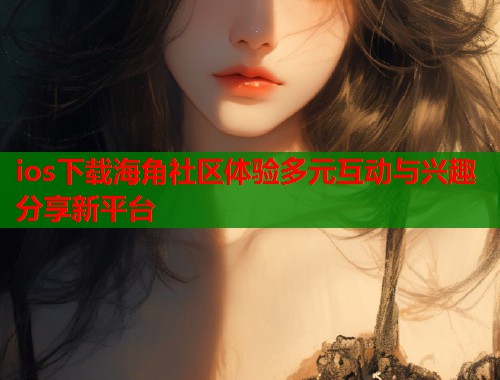 ios下载海角社区体验多元互动与兴趣分享新平台
