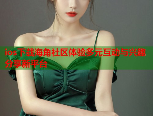 ios下载海角社区体验多元互动与兴趣分享新平台