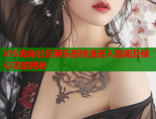 iOS海角社区俱乐部快速进入指南及核心功能揭秘